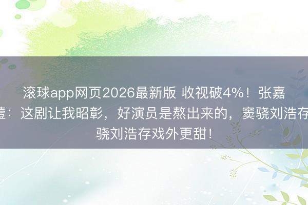 滚球app网页2026最新版 收视破4%！张嘉译抽抽搭噎：这剧让我昭彰，好演员是熬出来的，窦骁刘浩存戏外更甜！