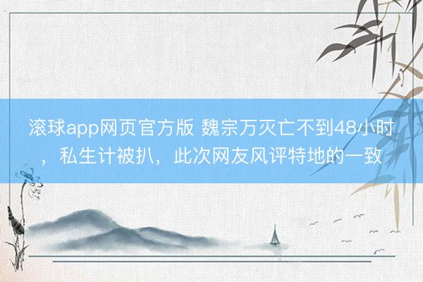 滚球app网页官方版 魏宗万灭亡不到48小时,私生计被扒,此次网友风评特地的一致