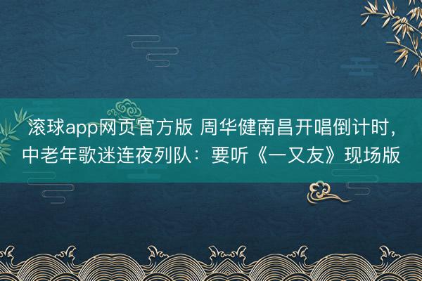 滚球app网页官方版 周华健南昌开唱倒计时,中老年歌迷连夜列队:要听《一又友》现场版