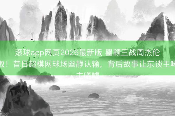 滚球app网页2026最新版 瞿颖三战周杰伦全败!昔日超模网球场幽静认输,背后故事让东谈主唏嘘