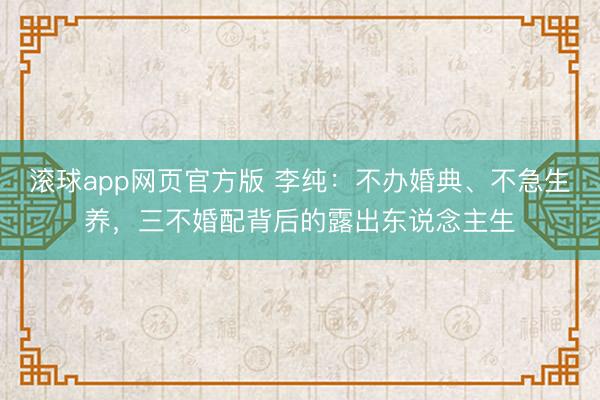 滚球app网页官方版 李纯：不办婚典、不急生养，三不婚配背后的露出东说念主生