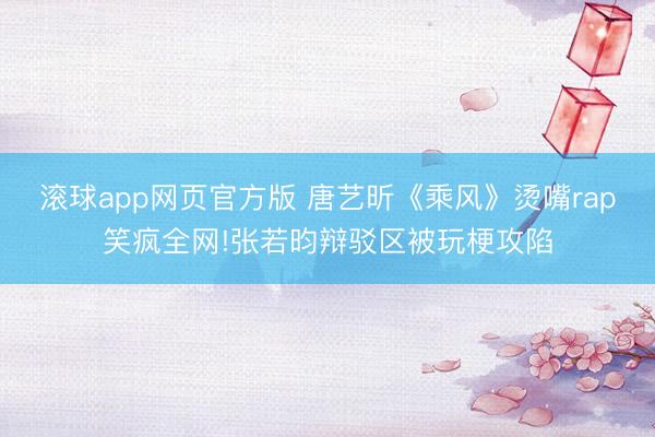 滚球app网页官方版 唐艺昕《乘风》烫嘴rap笑疯全网!张若昀辩驳区被玩梗攻陷