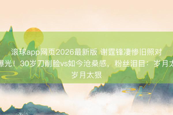 滚球app网页2026最新版 谢霆锋凄惨旧照对比曝光!30岁刀削脸vs如今沧桑感,粉丝泪目:岁月太狠