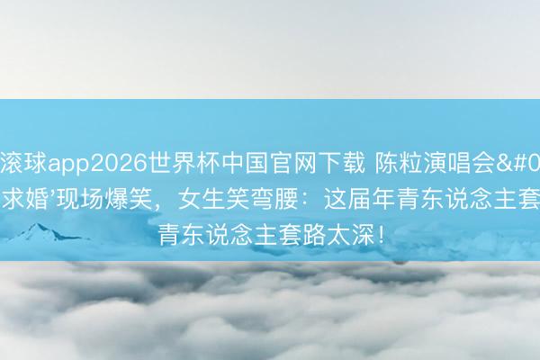 滚球app2026世界杯中国官网下载 陈粒演唱会'耳机求婚'现场爆笑，女生笑弯腰：这届年青东说念主套路太深！