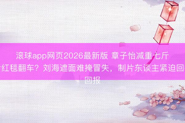 滚球app网页2026最新版 章子怡减重七斤后红毯翻车？刘海遮面难掩冒失，制片东谈主紧迫回报