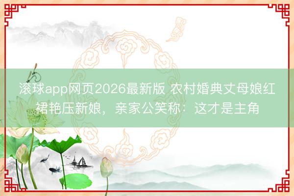 滚球app网页2026最新版 农村婚典丈母娘红裙艳压新娘,亲家公笑称:这才是主角