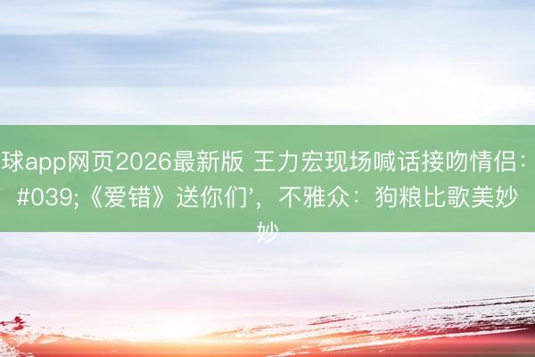 滚球app网页2026最新版 王力宏现场喊话接吻情侣:'《爱错》送你们',不雅众:狗粮比歌美妙