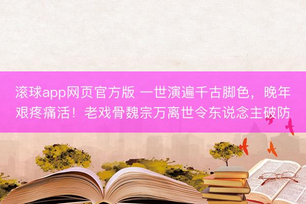 滚球app网页官方版 一世演遍千古脚色,晚年艰疼痛活!老戏骨魏宗万离世令东说念主破防