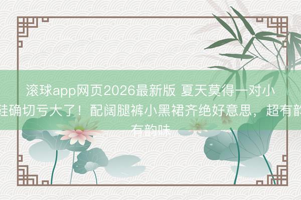 滚球app网页2026最新版 夏天莫得一对小红鞋确切亏大了!配阔腿裤小黑裙齐绝好意思,超有韵味