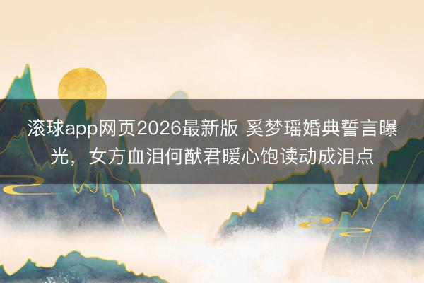 滚球app网页2026最新版 奚梦瑶婚典誓言曝光,女方血泪何猷君暖心饱读动成泪点