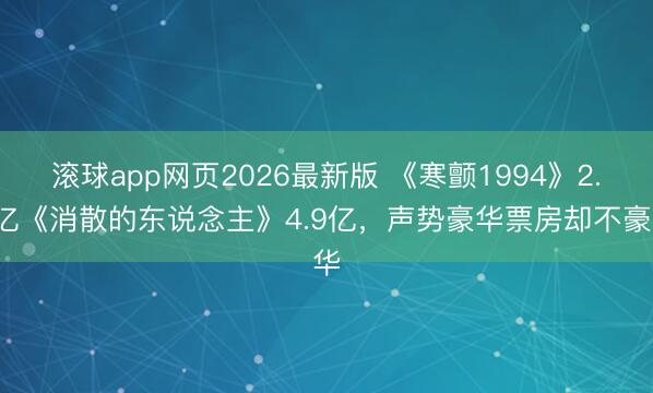 滚球app网页2026最新版 《寒颤1994》2.9亿《消散的东说念主》4.9亿,声势豪华票房却不豪华