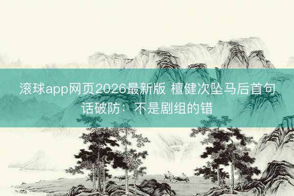 滚球app网页2026最新版 檀健次坠马后首句话破防:不是剧组的错