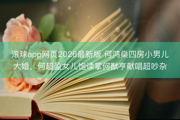 滚球app网页2026最新版 何鸿燊四房小男儿大婚,何超盈女儿饱读掌何猷亨献唱超吵杂