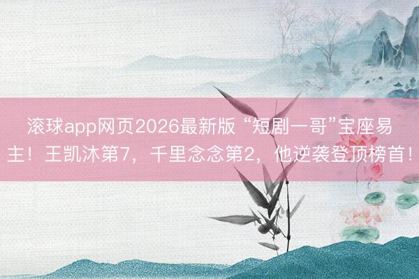 滚球app网页2026最新版 “短剧一哥”宝座易主!王凯沐第7,千里念念第2,他逆袭登顶榜首!
