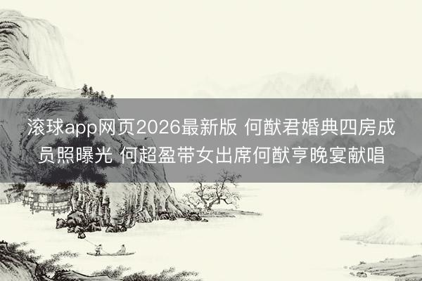 滚球app网页2026最新版 何猷君婚典四房成员照曝光 何超盈带女出席何猷亨晚宴献唱