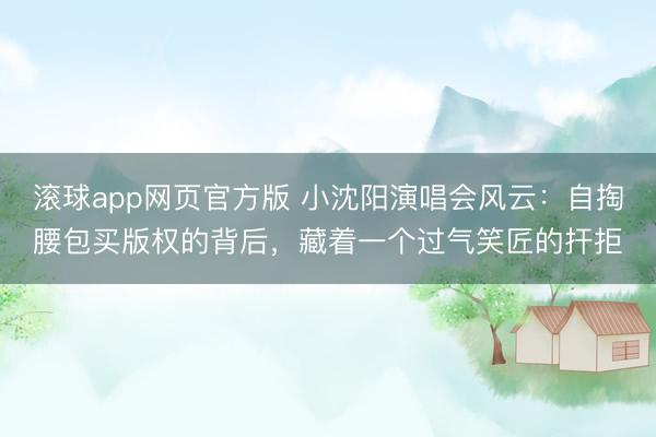 滚球app网页官方版 小沈阳演唱会风云:自掏腰包买版权的背后,藏着一个过气笑匠的扞拒