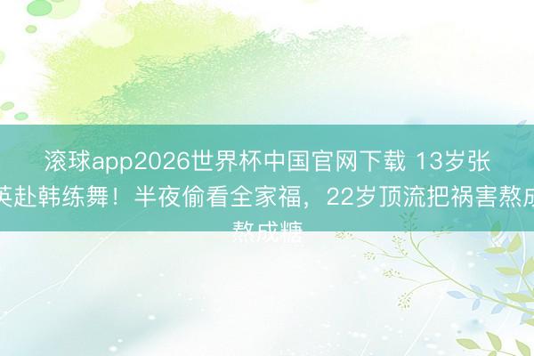 滚球app2026世界杯中国官网下载 13岁张元英赴韩练舞!半夜偷看全家福,22岁顶流把祸害熬成糖