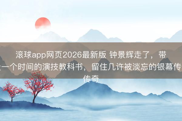 滚球app网页2026最新版 钟景辉走了,带走一个时间的演技教科书,留住几许被淡忘的银幕传奇
