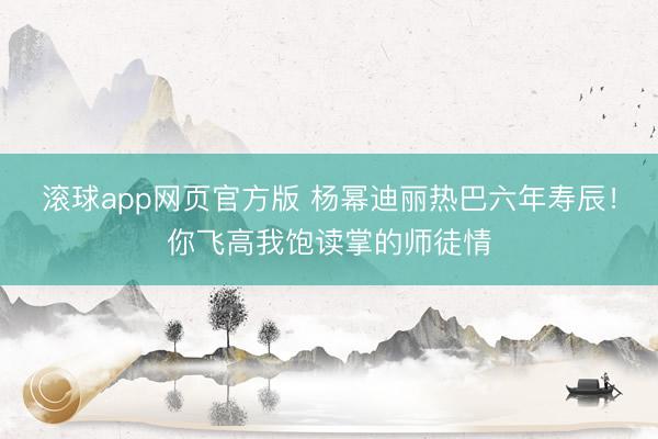 滚球app网页官方版 杨幂迪丽热巴六年寿辰!你飞高我饱读掌的师徒情
