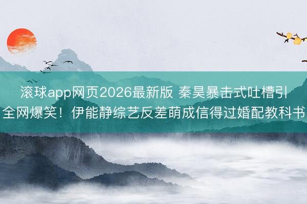 滚球app网页2026最新版 秦昊暴击式吐槽引全网爆笑!伊能静综艺反差萌成信得过婚配教科书