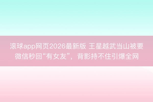 滚球app网页2026最新版 王星越武当山被要微信秒回“有女友”,背影持不住引爆全网