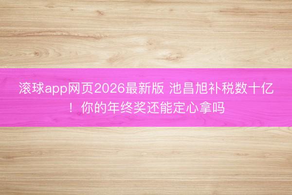 滚球app网页2026最新版 池昌旭补税数十亿!你的年终奖还能定心拿吗