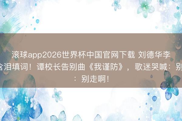滚球app2026世界杯中国官网下载 刘德华李克勤含泪填词!谭校长告别曲《我谨防》,歌迷哭喊:别走啊!
