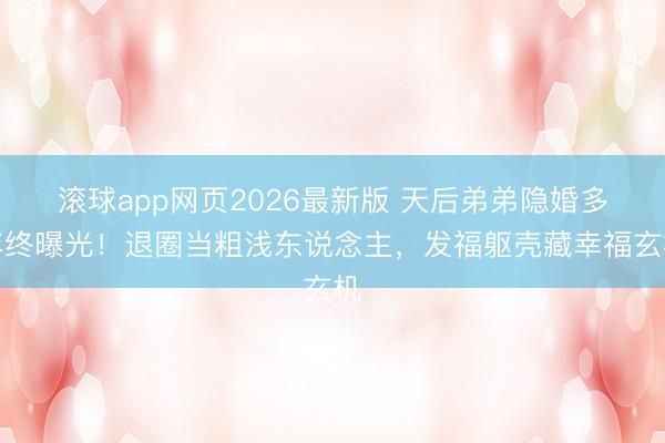 滚球app网页2026最新版 天后弟弟隐婚多年终曝光!退圈当粗浅东说念主,发福躯壳藏幸福玄机