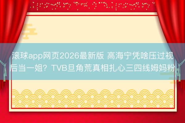 滚球app网页2026最新版 高海宁凭啥压过视后当一姐?TVB旦角荒真相扎心三四线姆妈粉