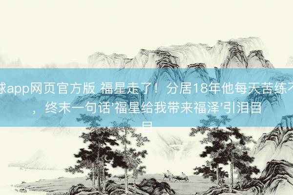 滚球app网页官方版 福星走了!分居18年他每天苦练不辍,终末一句话'福星给我带来福泽'引泪目