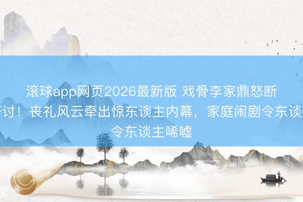 滚球app网页2026最新版 戏骨李家鼎怒断父子研讨!丧礼风云牵出惊东谈主内幕,家庭闹剧令东谈主唏嘘