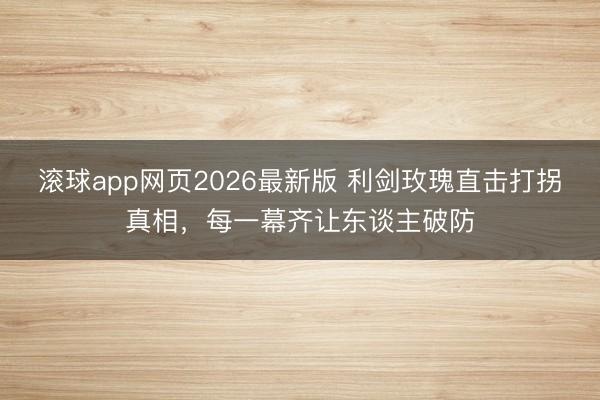 滚球app网页2026最新版 利剑玫瑰直击打拐真相,每一幕齐让东谈主破防