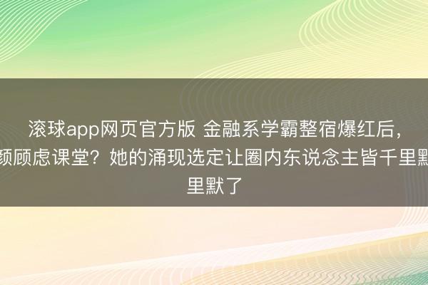 滚球app网页官方版 金融系学霸整宿爆红后,素颜顾虑课堂?她的涌现选定让圈内东说念主皆千里默了
