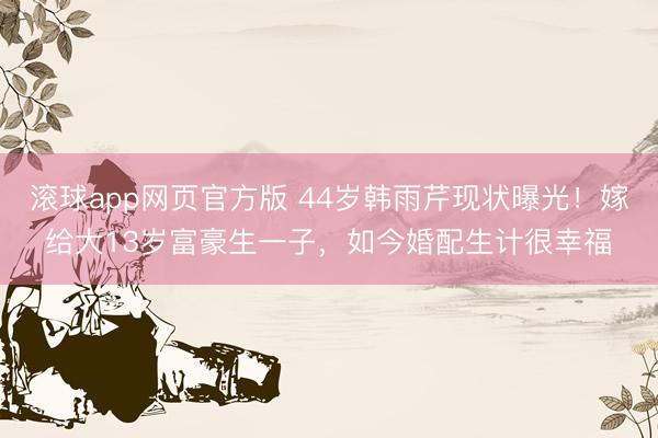 滚球app网页官方版 44岁韩雨芹现状曝光!嫁给大13岁富豪生一子,如今婚配生计很幸福