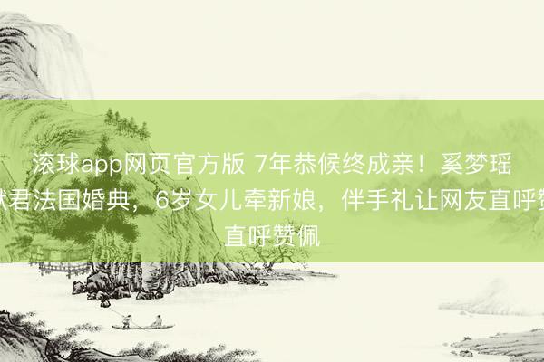 滚球app网页官方版 7年恭候终成亲!奚梦瑶何猷君法国婚典,6岁女儿牵新娘,伴手礼让网友直呼赞佩
