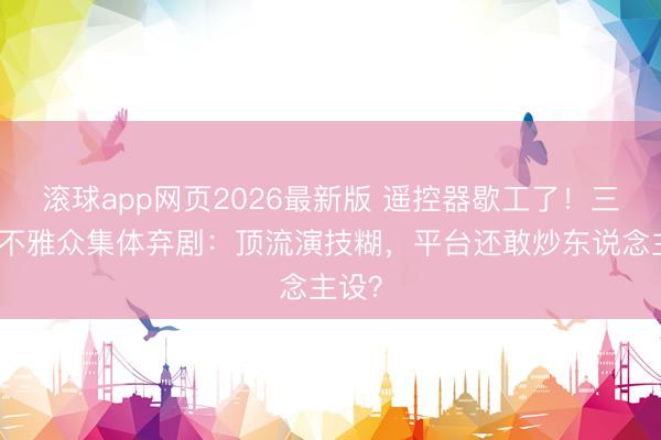 滚球app网页2026最新版 遥控器歇工了!三四线不雅众集体弃剧:顶流演技糊,平台还敢炒东说念主设?