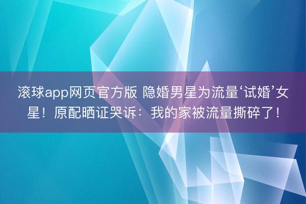 滚球app网页官方版 隐婚男星为流量‘试婚’女星!原配晒证哭诉:我的家被流量撕碎了!