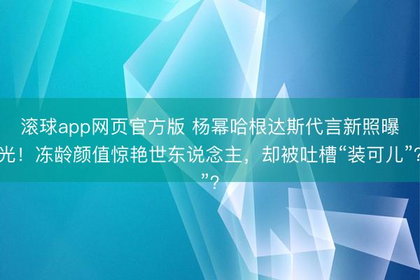 滚球app网页官方版 杨幂哈根达斯代言新照曝光!冻龄颜值惊艳世东说念主,却被吐槽“装可儿”?