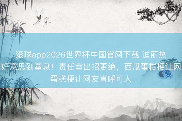 滚球app2026世界杯中国官网下载 迪丽热巴寿辰造型好意思到窒息!责任室出招更绝,西瓜蛋糕梗让网友直呼可人