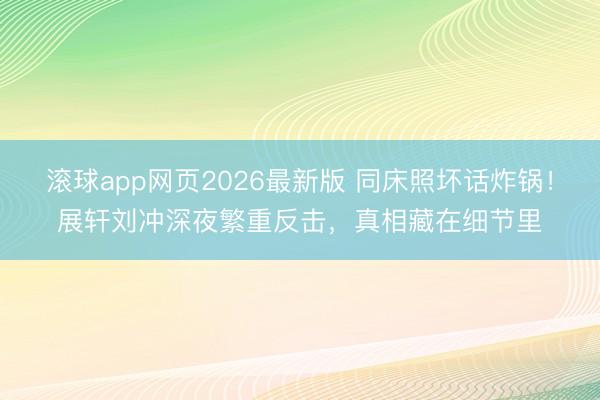 滚球app网页2026最新版 同床照坏话炸锅！展轩刘冲深夜繁重反击，真相藏在细节里