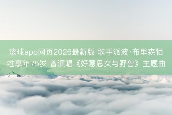 滚球app网页2026最新版 歌手派波·布里森牺牲享年75岁 曾演唱《好意思女与野兽》主题曲