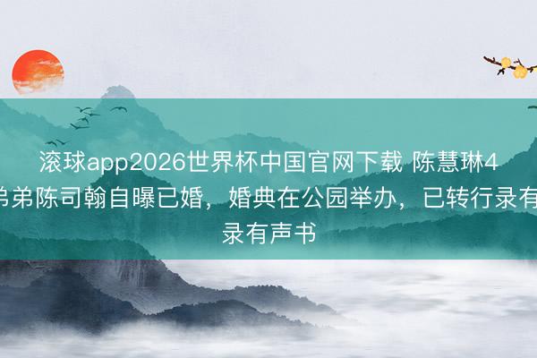 滚球app2026世界杯中国官网下载 陈慧琳49岁弟弟陈司翰自曝已婚,婚典在公园举办,已转行录有声书