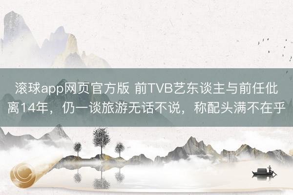 滚球app网页官方版 前TVB艺东谈主与前任仳离14年,仍一谈旅游无话不说,称配头满不在乎