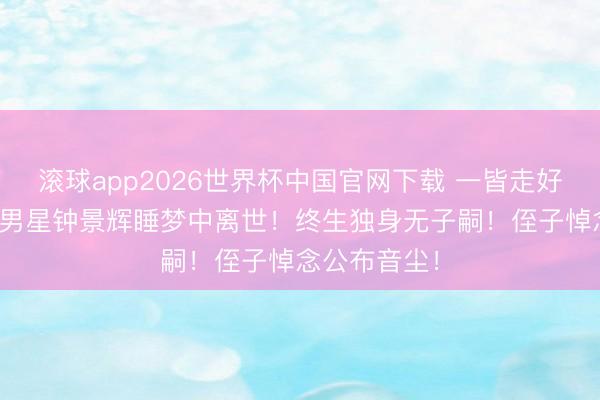 滚球app2026世界杯中国官网下载 一皆走好!TVB资深男星钟景辉睡梦中离世!终生独身无子嗣!侄子悼念公布音尘!
