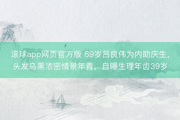 滚球app网页官方版 69岁吕良伟为内助庆生,头发乌黑浓密情景年青,自曝生理年齿39岁