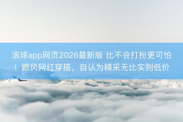 滚球app网页2026最新版 比不会打扮更可怕!跟风网红穿搭,自认为精采无比实则低价