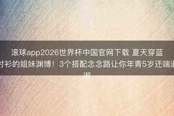 滚球app2026世界杯中国官网下载 夏天穿蓝衬衫的姐妹渊博!3个搭配念念路让你年青5岁还端淑