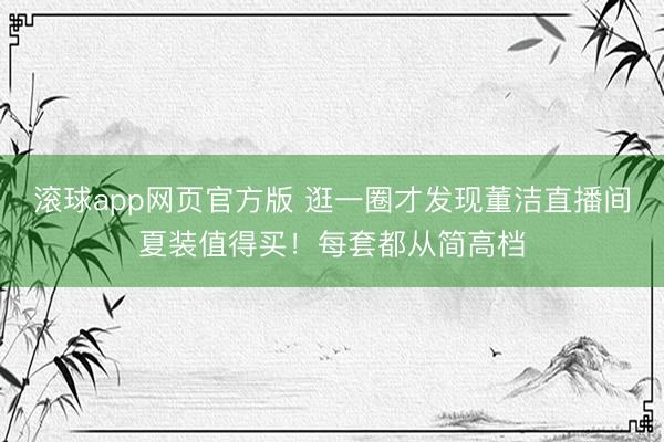 滚球app网页官方版 逛一圈才发现董洁直播间夏装值得买!每套都从简高档