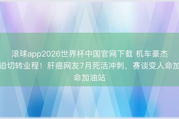 滚球app2026世界杯中国官网下载 机车豪杰张雪迫切转业程!肝癌网友7月死活冲刺,赛谈变人命加油站