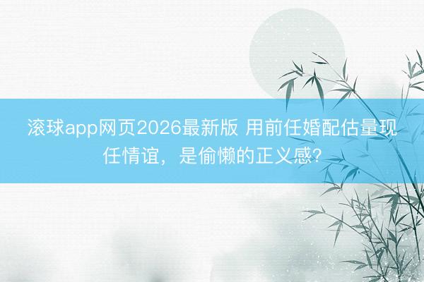 滚球app网页2026最新版 用前任婚配估量现任情谊,是偷懒的正义感?